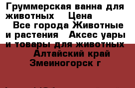 Груммерская ванна для животных. › Цена ­ 25 000 - Все города Животные и растения » Аксесcуары и товары для животных   . Алтайский край,Змеиногорск г.